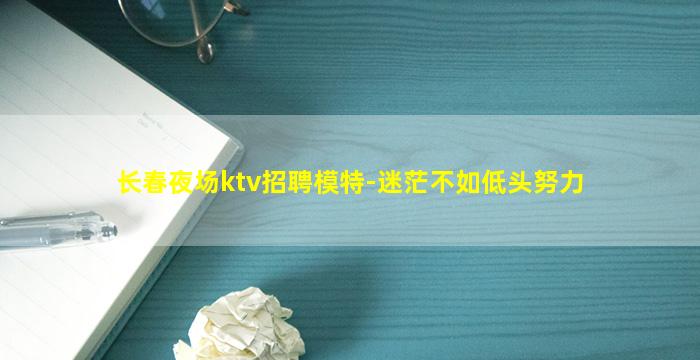 长春夜场ktv招聘模特-迷茫不如低头努力
